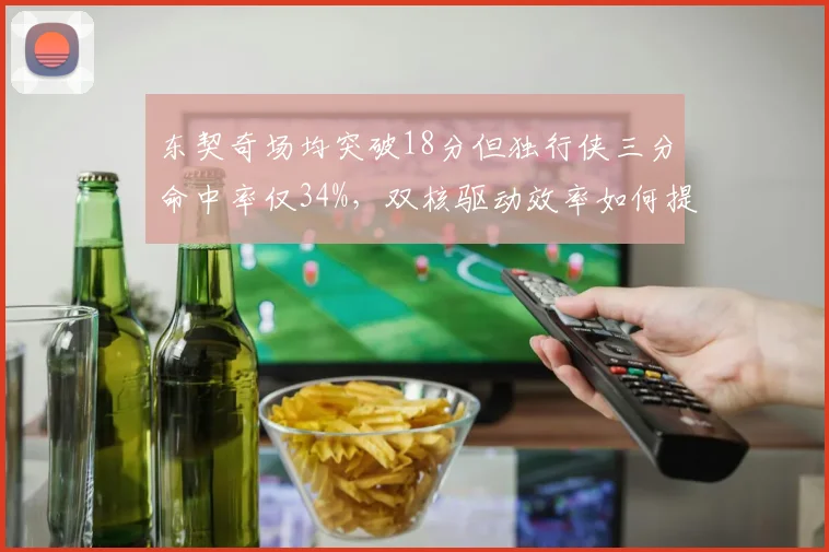 东契奇场均突破18分但独行侠三分命中率仅34%，双核驱动效率如何提升？