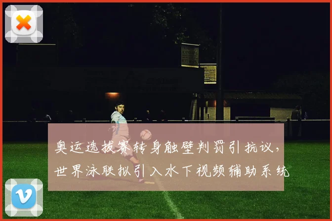 奥运选拔赛转身触壁判罚引抗议，世界泳联拟引入水下视频辅助系统