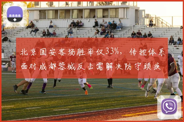北京国安客场胜率仅33%，传控体系面对成都蓉城反击需解决防守顽疾