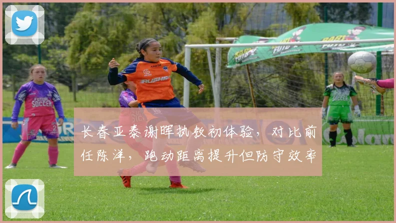 长春亚泰谢晖执教初体验，对比前任陈洋，跑动距离提升但防守效率下降