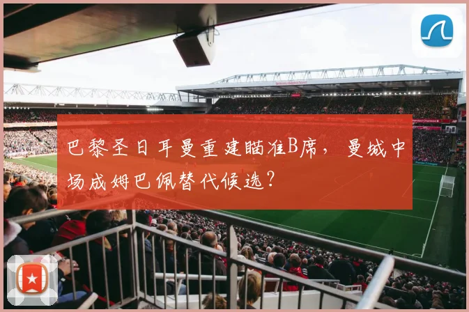 巴黎圣日耳曼重建瞄准B席，曼城中场成姆巴佩替代候选？