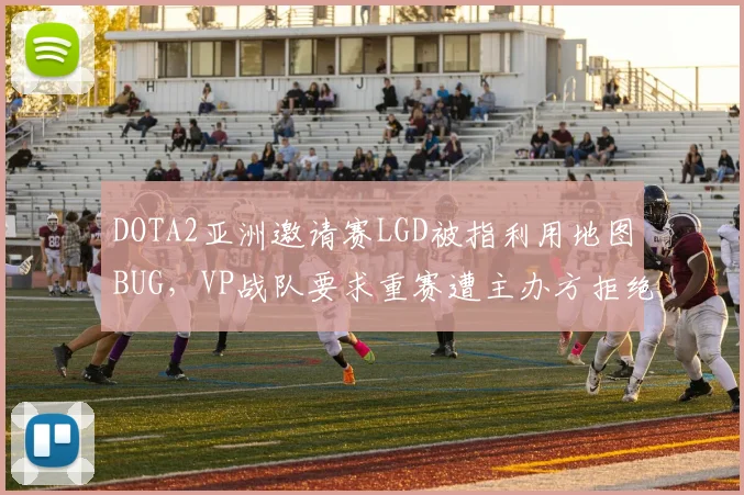 DOTA2亚洲邀请赛LGD被指利用地图BUG，VP战队要求重赛遭主办方拒绝