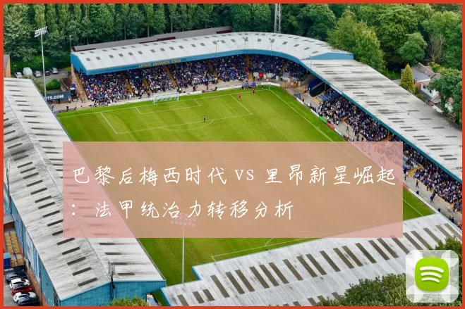 巴黎后梅西时代 vs 里昂新星崛起：法甲统治力转移分析