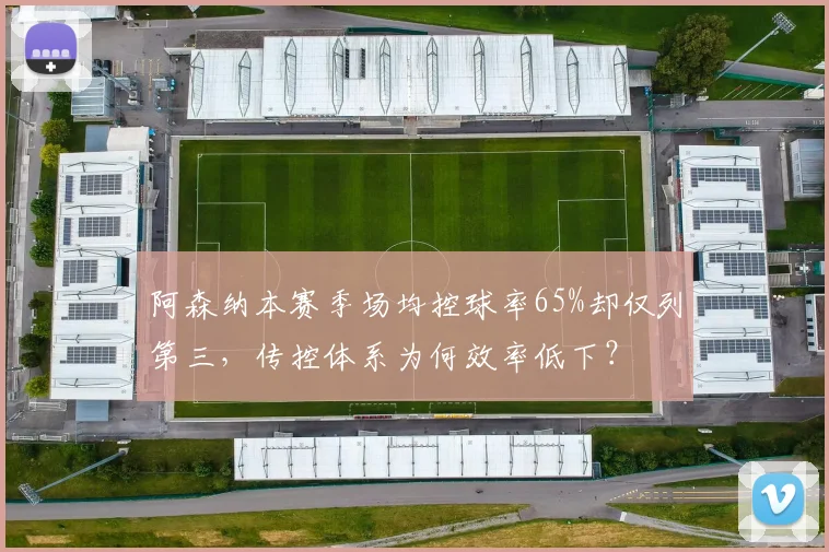 阿森纳本赛季场均控球率65%却仅列第三，传控体系为何效率低下？