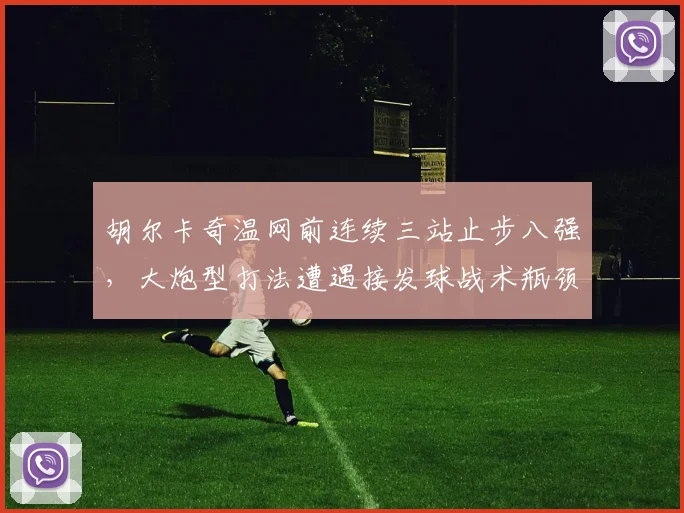 胡尔卡奇温网前连续三站止步八强，大炮型打法遭遇接发球战术瓶颈