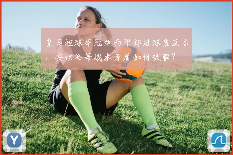 皇马控球率冠绝西甲却进球靠反击，安切洛蒂战术矛盾如何破解？