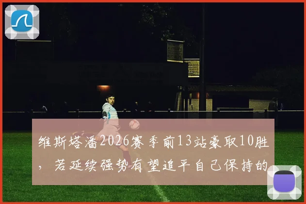 维斯塔潘2026赛季前13站豪取10胜，若延续强势有望追平自己保持的赛季胜场纪录