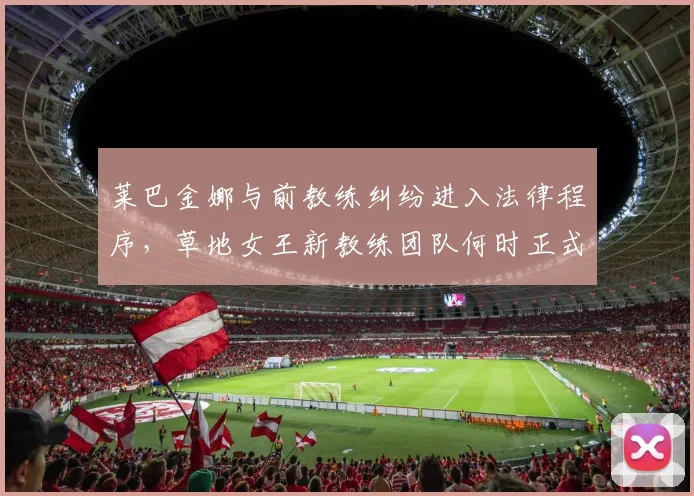 莱巴金娜与前教练纠纷进入法律程序，草地女王新教练团队何时正式官宣？